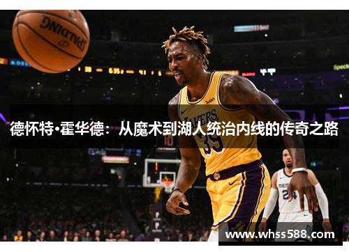 德怀特·霍华德：从魔术到湖人统治内线的传奇之路