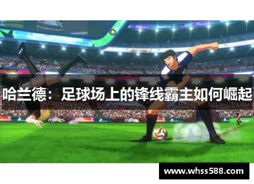 哈兰德：足球场上的锋线霸主如何崛起