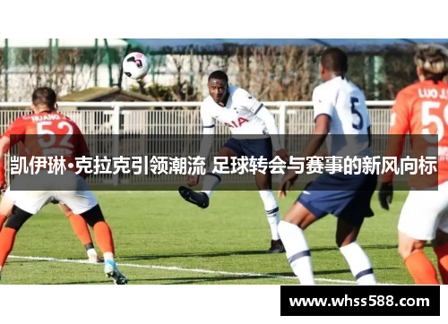 凯伊琳·克拉克引领潮流 足球转会与赛事的新风向标