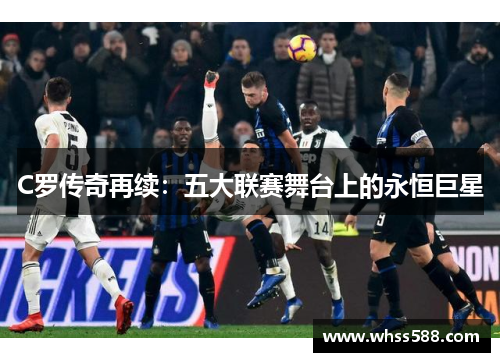 C罗传奇再续：五大联赛舞台上的永恒巨星