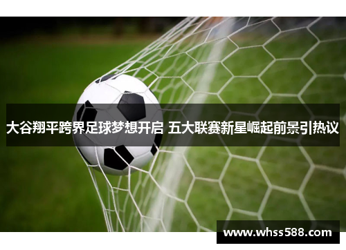 大谷翔平跨界足球梦想开启 五大联赛新星崛起前景引热议