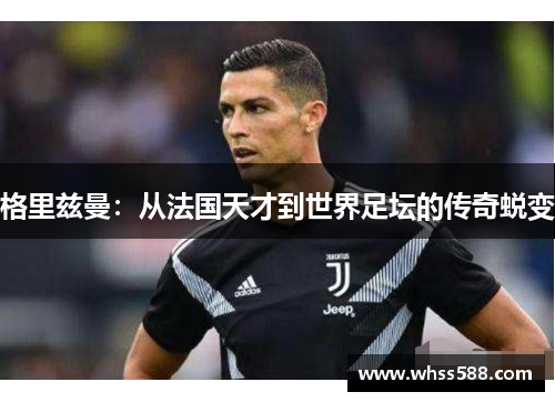格里兹曼：从法国天才到世界足坛的传奇蜕变