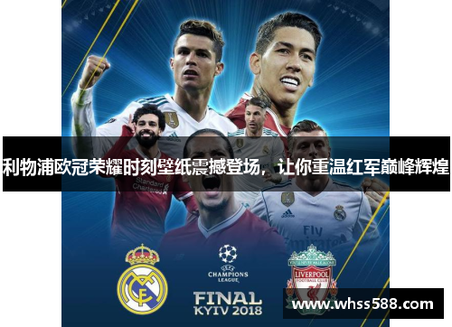 利物浦欧冠荣耀时刻壁纸震撼登场，让你重温红军巅峰辉煌