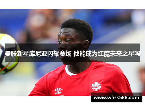 曼联新星库尼亚闪耀赛场 他能成为红魔未来之星吗