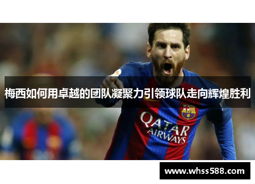 梅西如何用卓越的团队凝聚力引领球队走向辉煌胜利